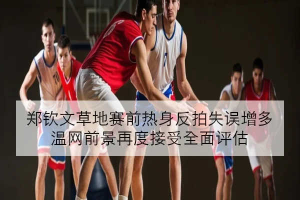郑钦文草地赛前热身反拍失误增多 温网前景再度接受全面评估