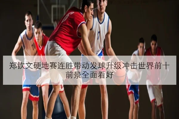 郑钦文硬地赛连胜带动发球升级冲击世界前十前景全面看好